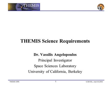 THEMIS SRR 1 UCB/SSL, July 8-9,2003 THEMIS Science Requirements Dr. Vassilis Angelopoulos Principal Investigator Space Sciences Laboratory University of.