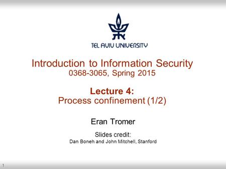 1 Introduction to Information Security 0368-3065, Spring 2015 Lecture 4: Process confinement (1/2) Eran Tromer Slides credit: Dan Boneh and John Mitchell,