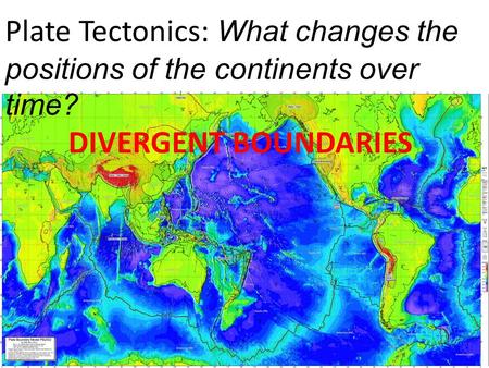 Plate Tectonics: What changes the positions of the continents over time? DIVERGENT BOUNDARIES.