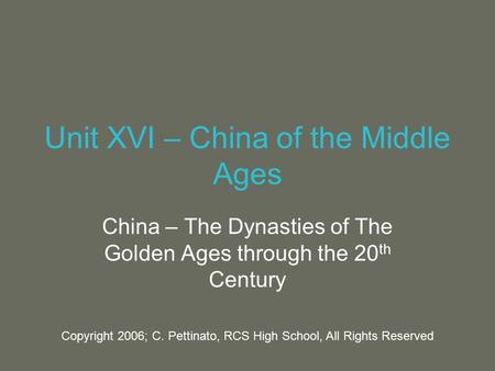 Unit XVI – China of the Middle Ages China – The Dynasties of The Golden Ages through the 20 th Century Copyright 2006; C. Pettinato, RCS High School, All.