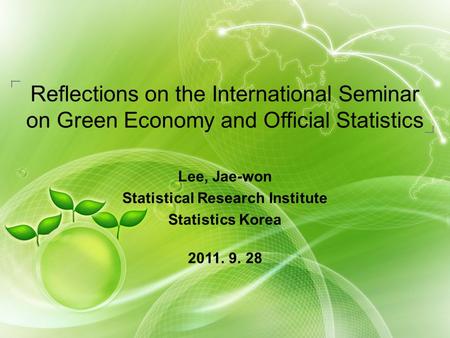 Reflections on the International Seminar on Green Economy and Official Statistics Lee, Jae-won Statistical Research Institute Statistics Korea 2011. 9.