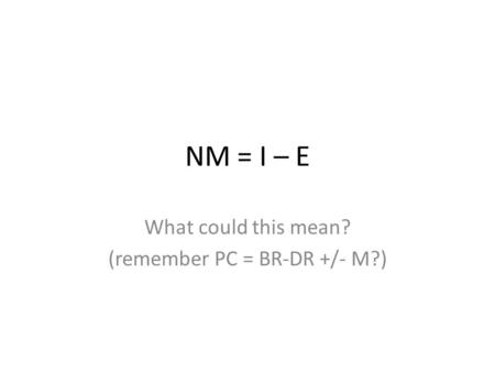 NM = I – E What could this mean? (remember PC = BR-DR +/- M?)