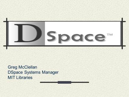 Greg McClellan DSpace Systems Manager MIT Libraries.