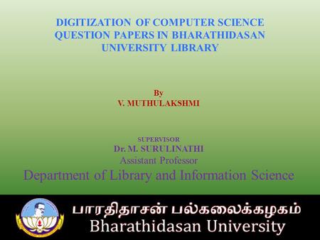 DIGITIZATION OF COMPUTER SCIENCE QUESTION PAPERS IN BHARATHIDASAN UNIVERSITY LIBRARY By V. MUTHULAKSHMI SUPERVISOR Dr. M. SURULINATHI Assistant Professor.