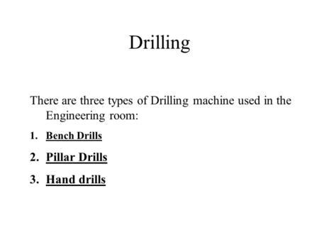 Drilling There are three types of Drilling machine used in the Engineering room: Bench Drills Pillar Drills Hand drills.