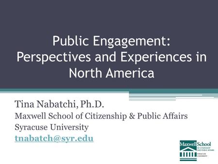 Public Engagement: Perspectives and Experiences in North America Tina Nabatchi, Ph.D. Maxwell School of Citizenship & Public Affairs Syracuse University.