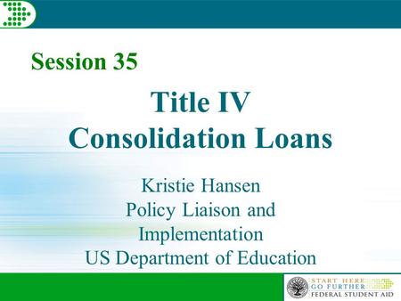 Session 35 Title IV Consolidation Loans Kristie Hansen Policy Liaison and Implementation US Department of Education.
