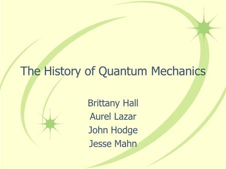 The History of Quantum Mechanics Brittany Hall Aurel Lazar John Hodge Jesse Mahn.