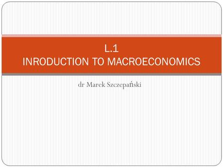 Dr Marek Szczepa ń ski L.1 INRODUCTION TO MACROECONOMICS.