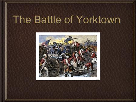 The Battle of Yorktown. LeadersLeaders General Charles Cornwallis - British in the south Sir Henry Clinton - Head of the British General George Washington.