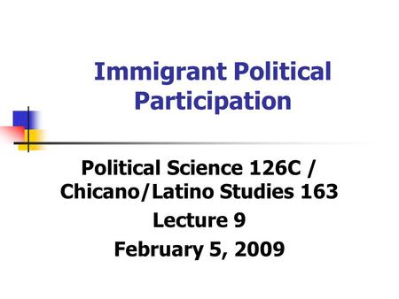 Immigrant Political Participation Political Science 126C / Chicano/Latino Studies 163 Lecture 9 February 5, 2009.