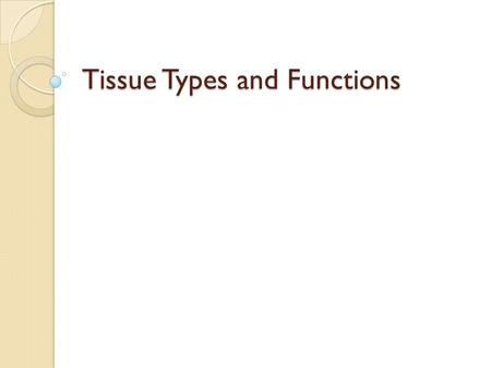 Tissue Types and Functions. Mammals have four basic types of tissue ◦ Epithelial ◦ Connective ◦ Muscle ◦ Nerve Tissue is a collection of cells, organized.