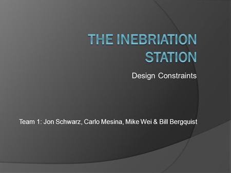 Team 1: Jon Schwarz, Carlo Mesina, Mike Wei & Bill Bergquist Design Constraints.