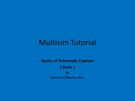 Multisim Tutorial Basics of Schematic Capture [ Parts ] By James P. O’Rourke, D.Sc.