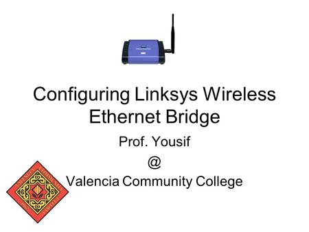 Configuring Linksys Wireless Ethernet Bridge Prof. Valencia Community College.
