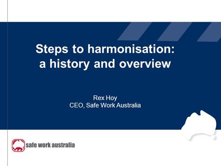 Steps to harmonisation: a history and overview Rex Hoy CEO, Safe Work Australia.