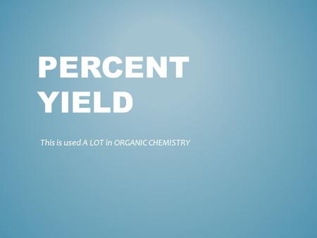 PERCENT YIELD This is used A LOT in ORGANIC CHEMISTRY.