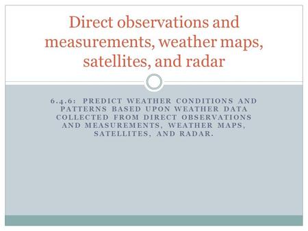 Direct observations and measurements, weather maps, satellites, and radar 6.4.6: Predict weather conditions and patterns based upon weather data collected.