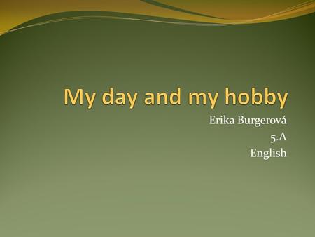 Erika Burgerová 5.A English. I get up at half past six and I brush my teeth. I have breakfast in our kitchen. I listen to the radio. At half past seven.