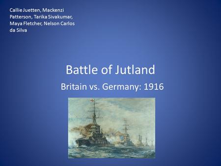 Battle of Jutland Britain vs. Germany: 1916 Callie Juetten, Mackenzi Patterson, Tarika Sivakumar, Maya Fletcher, Nelson Carlos da Silva.