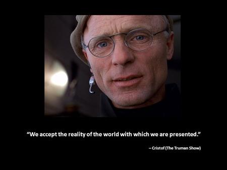 “We accept the reality of the world with which we are presented.” – Cristof (The Truman Show)