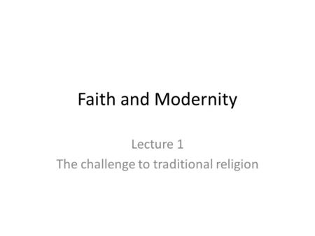 Faith and Modernity Lecture 1 The challenge to traditional religion.