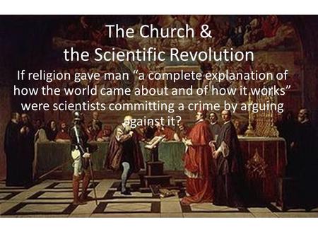 The Church & the Scientific Revolution If religion gave man “a complete explanation of how the world came about and of how it works” were scientists committing.