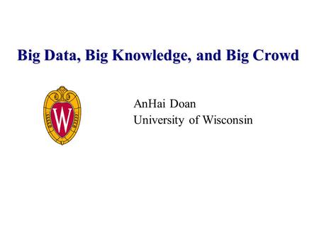AnHai Doan University of Wisconsin Big Data, Big Knowledge, and Big Crowd.