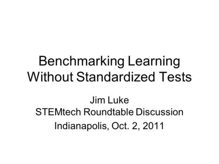 Benchmarking Learning Without Standardized Tests Jim Luke STEMtech Roundtable Discussion Indianapolis, Oct. 2, 2011.