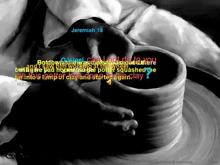 Jeremiah 18 Go down to the potter's house, and there I will give you my message. dee s tima-an * mtolivecog * 2010.. and I saw him working.