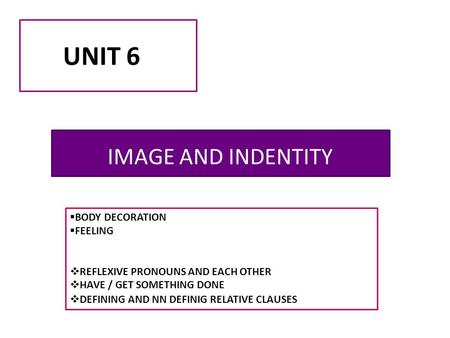 UNIT 6 IMAGE AND INDENTITY  BODY DECORATION  FEELING  REFLEXIVE PRONOUNS AND EACH OTHER  HAVE / GET SOMETHING DONE  DEFINING AND NN DEFINIG RELATIVE.