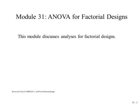 31 - 1 Module 31: ANOVA for Factorial Designs This module discusses analyses for factorial designs. Reviewed 19 July 05/MODULE 31: ANOVA for Factorial.