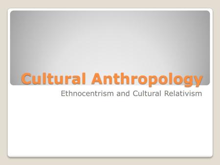 Cultural Anthropology Ethnocentrism and Cultural Relativism.