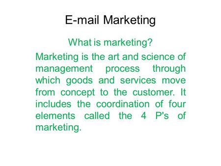 E-mail Marketing What is marketing? Marketing is the art and science of management process through which goods and services move from concept to the customer.