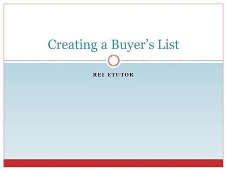 REI ETUTOR Creating a Buyer’s List. REI eTutor Why Create a Buyer’s List? Have buyer’s ready to purchase Eliminates extended marketing time Enables investor.