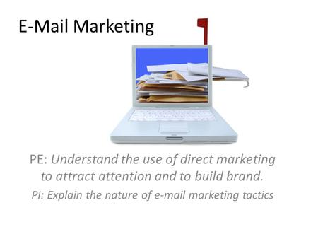 E-Mail Marketing PE: Understand the use of direct marketing to attract attention and to build brand. PI: Explain the nature of e-mail marketing tactics.