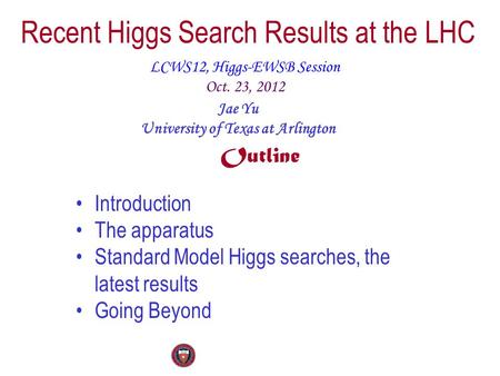 Recent Higgs Search Results at the LHC LCWS12, Higgs-EWSB Session Oct. 23, 2012 Jae Yu University of Texas at Arlington Outline Introduction The apparatus.