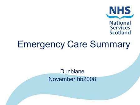 Emergency Care Summary Dunblane November hb2008. NHS in Scotland 14 Health Boards –Primary and Secondary Care 1030 Practices –GPASS, InPS, EMIS, Ascribe.