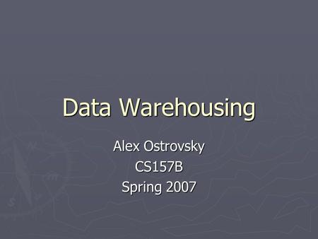 Data Warehousing Alex Ostrovsky CS157B Spring 2007.