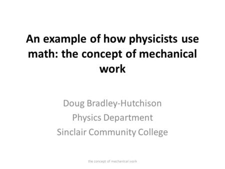 An example of how physicists use math: the concept of mechanical work Doug Bradley-Hutchison Physics Department Sinclair Community College the concept.