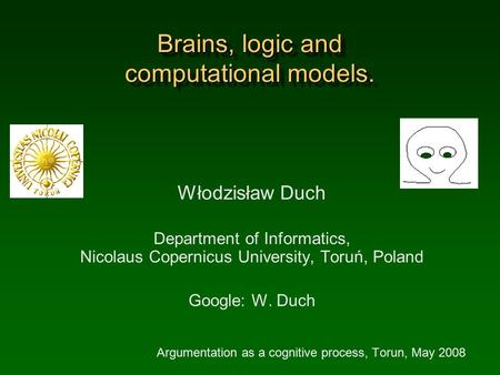 Brains, logic and computational models. Włodzisław Duch Department of Informatics, Nicolaus Copernicus University, Toruń, Poland Google: W. Duch Argumentation.
