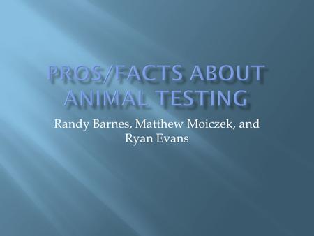Randy Barnes, Matthew Moiczek, and Ryan Evans.  Animal testing can lead to medical advances that may not have been discovered otherwise.  Animal testing.