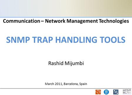 Communication – Network Management Technologies March 2011, Barcelona, Spain SNMP TRAP HANDLING TOOLS Rashid Mijumbi.