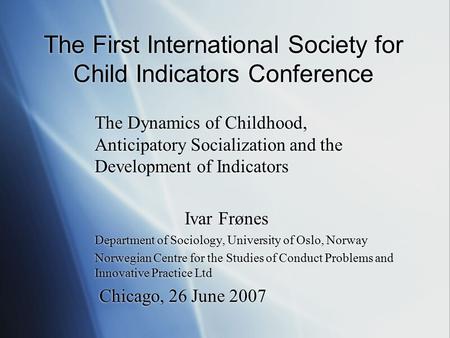 The First International Society for Child Indicators Conference The Dynamics of Childhood, Anticipatory Socialization and the Development of Indicators.