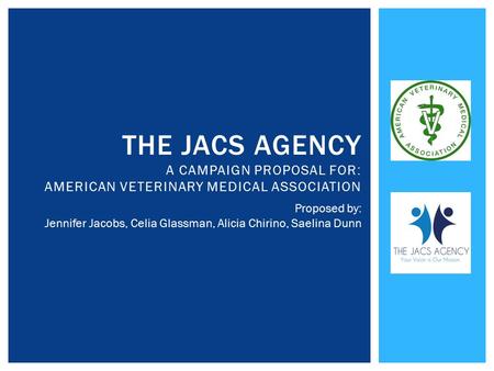 THE JACS AGENCY A CAMPAIGN PROPOSAL FOR: AMERICAN VETERINARY MEDICAL ASSOCIATION Proposed by: Jennifer Jacobs, Celia Glassman, Alicia Chirino, Saelina.