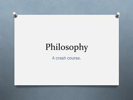 Philosophy A crash course.. Schools of Thought O These are some of the philosophical areas of thought or study. O We’ll look at specific scholars later—today.