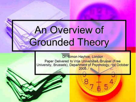 An Overview of Grounded Theory Dr. Simon Hayhoe, London Paper Delivered to Vrije Universiteit, Brussel (Free University, Brussels), Department of Psychology,