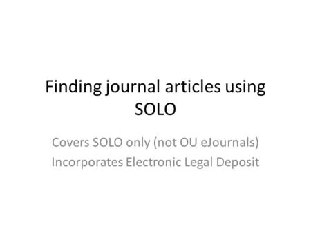 Finding journal articles using SOLO Covers SOLO only (not OU eJournals) Incorporates Electronic Legal Deposit.