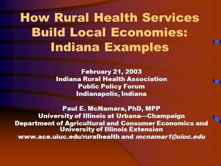 How Rural Health Services Build Local Economies: Indiana Examples February 21, 2003 Indiana Rural Health Association Public Policy Forum Indianapolis,