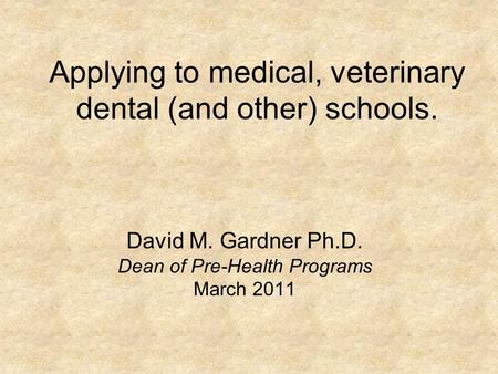 Applying to medical, veterinary dental (and other) schools. David M. Gardner Ph.D. Dean of Pre-Health Programs March 2011.